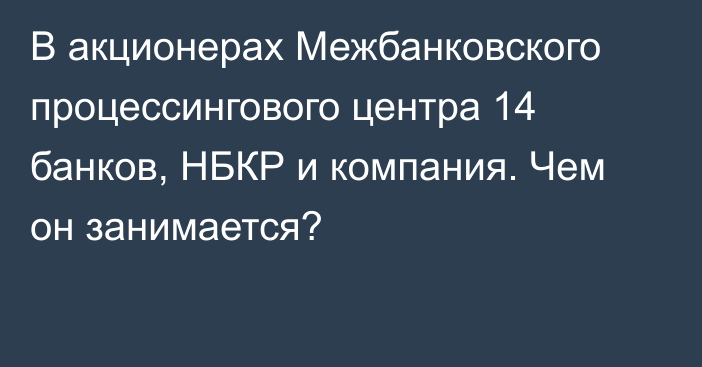 В акционерах Межбанковского процессингового центра 14 банков, НБКР и компания. Чем он занимается?