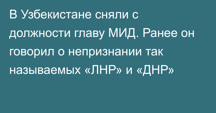 В Узбекистане сняли с должности главу МИД. Ранее он говорил о непризнании так называемых «ЛНР» и «ДНР»