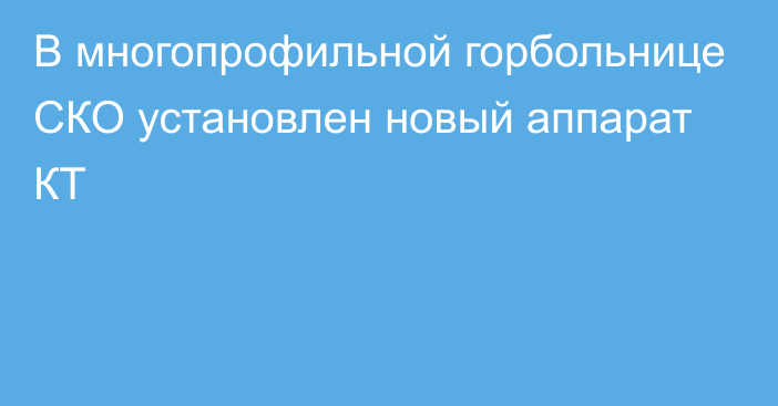 В многопрофильной горбольнице СКО установлен новый аппарат КТ