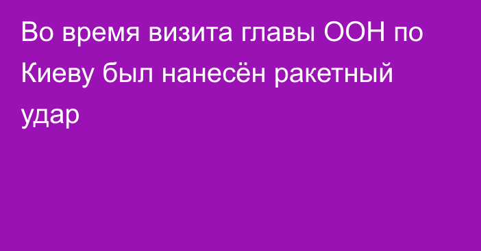 Во время визита главы ООН по Киеву был нанесён ракетный удар