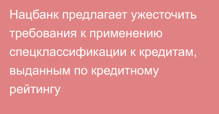 Нацбанк предлагает ужесточить требования к применению спецклассификации к кредитам, выданным по кредитному рейтингу