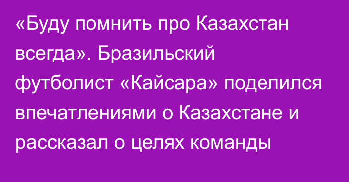 «Буду помнить про Казахстан всегда». Бразильский футболист «Кайсара» поделился впечатлениями о Казахстане и рассказал о целях команды