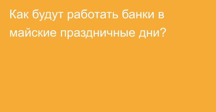 Как будут работать банки в майские праздничные дни?