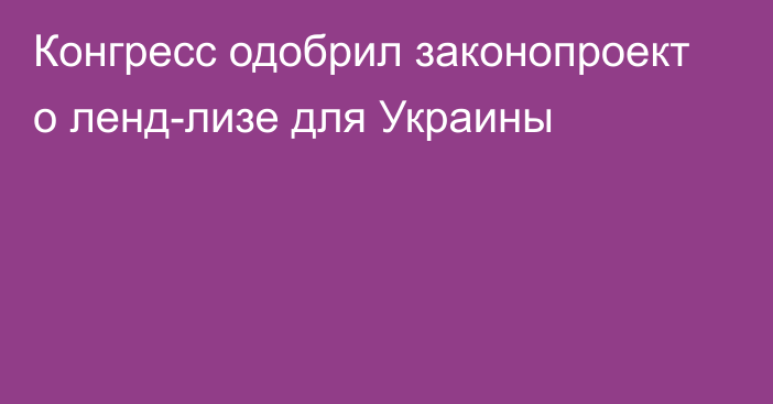 Конгресс одобрил законопроект о ленд-лизе для Украины