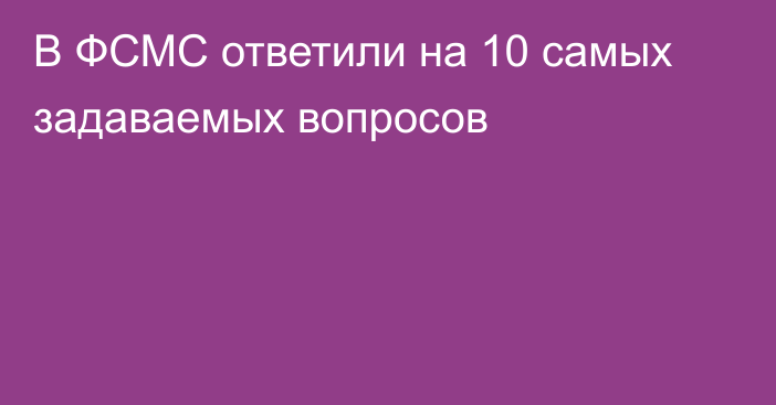 В ФСМС ответили на 10 самых задаваемых вопросов