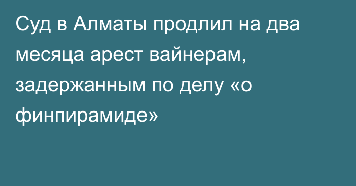 Суд в Алматы продлил на два месяца арест вайнерам, задержанным по делу «о финпирамиде»