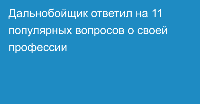 Дальнобойщик ответил на 11 популярных вопросов о своей профессии