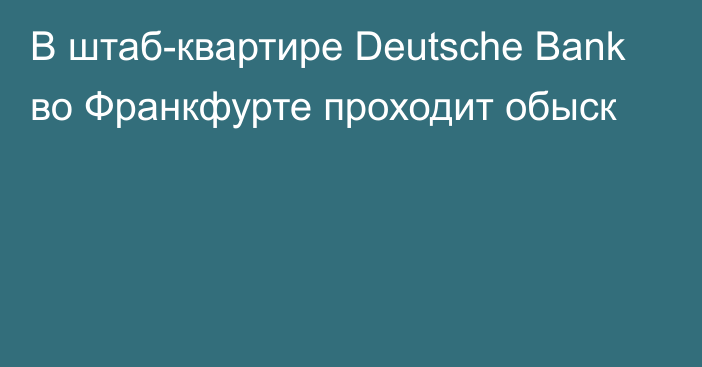 В штаб-квартире Deutsche Bank во Франкфурте проходит обыск