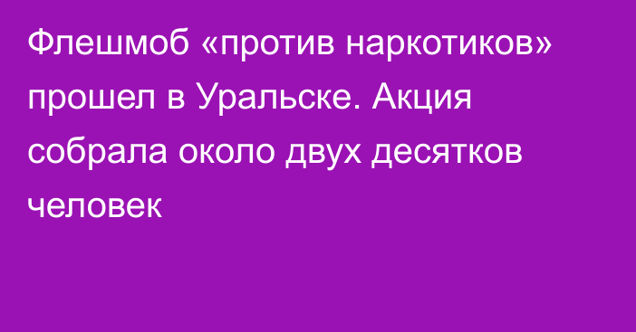 Флешмоб «против наркотиков» прошел в Уральске. Акция собрала около двух десятков человек