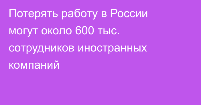 Потерять работу в России могут около 600 тыс. сотрудников иностранных компаний