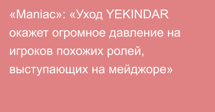 «Maniac»: «Уход YEKINDAR окажет огромное давление на игроков похожих ролей, выступающих на мейджоре»