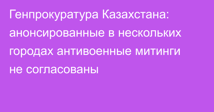 Генпрокуратура Казахстана: анонсированные в нескольких городах антивоенные митинги не согласованы