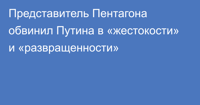 Представитель Пентагона обвинил Путина в «жестокости» и «развращенности»