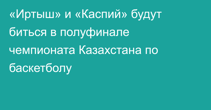 «Иртыш» и «Каспий» будут биться в полуфинале чемпионата Казахстана по баскетболу