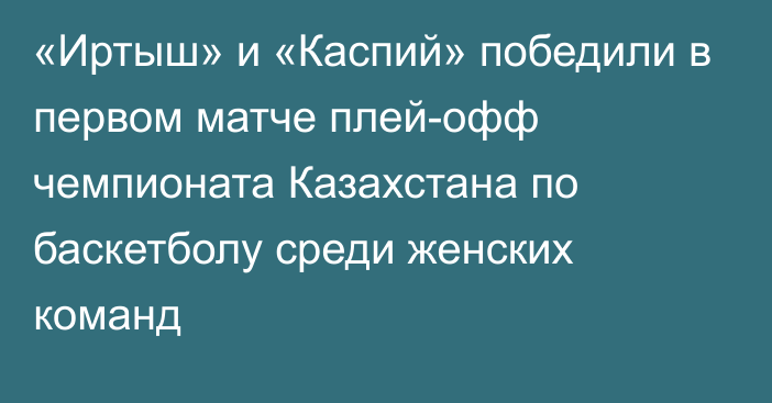 «Иртыш» и «Каспий» победили в первом матче плей-офф чемпионата Казахстана по баскетболу среди женских команд