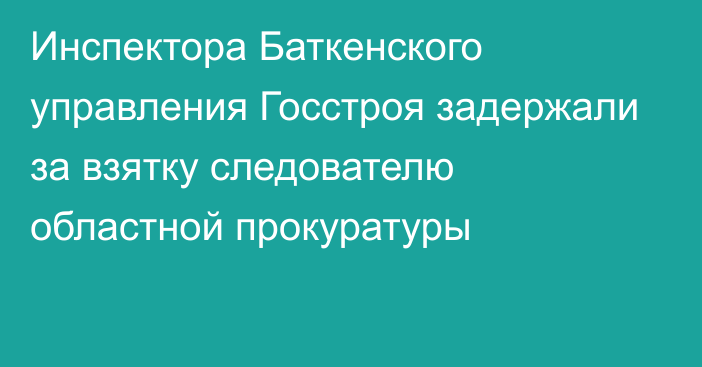 Инспектора Баткенского управления Госстроя задержали за взятку следователю областной прокуратуры