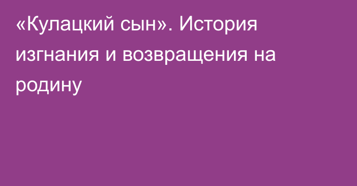 «Кулацкий сын». История изгнания и возвращения на родину