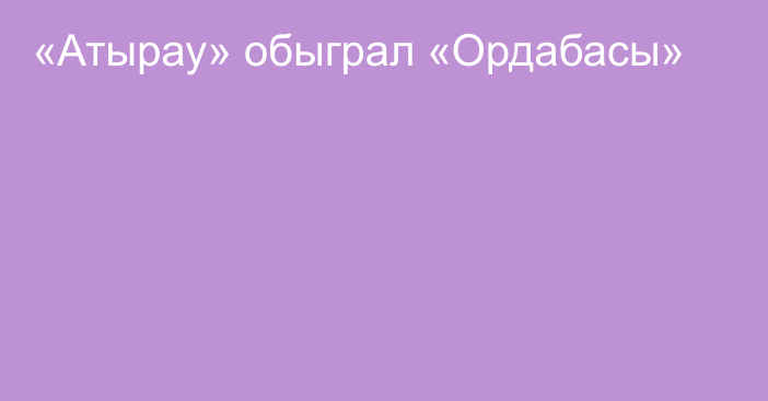 «Атырау» обыграл «Ордабасы»