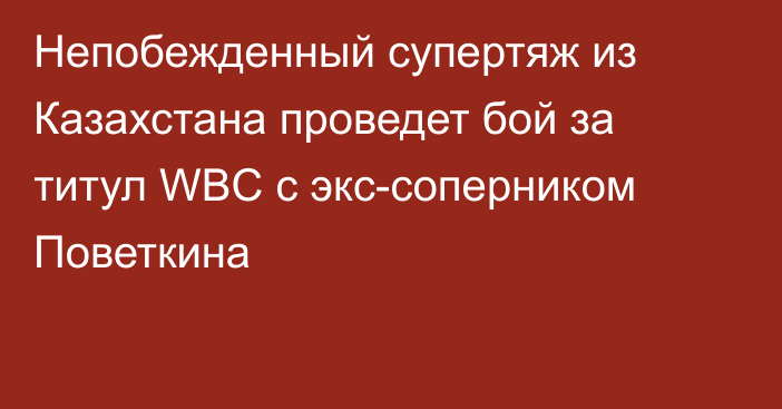 Непобежденный супертяж из Казахстана проведет бой за титул WBC с экс-соперником Поветкина