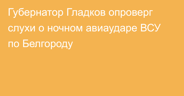 Губернатор Гладков опроверг слухи о ночном авиаударе ВСУ по Белгороду