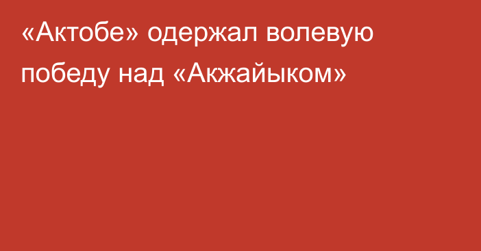 «Актобе» одержал волевую победу над «Акжайыком»