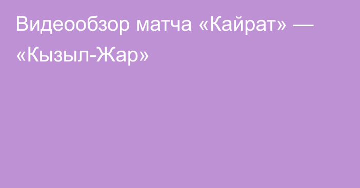 Видеообзор матча «Кайрат» — «Кызыл-Жар»