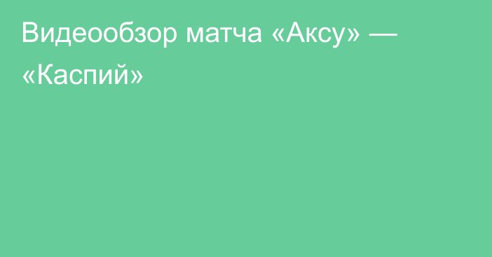 Видеообзор матча «Аксу» — «Каспий»