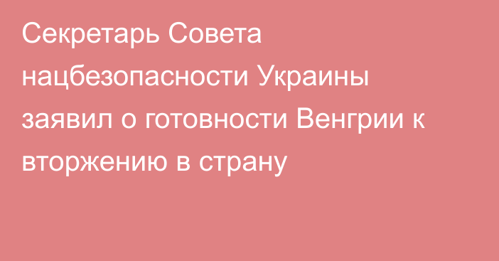 Секретарь Совета нацбезопасности Украины заявил о готовности Венгрии к вторжению в страну