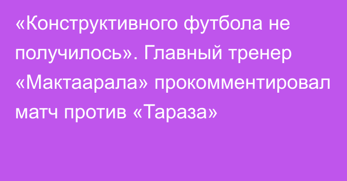 «Конструктивного футбола не получилось». Главный тренер «Мактаарала» прокомментировал матч против «Тараза»