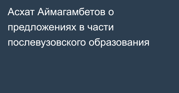 Асхат Аймагамбетов о предложениях в части послевузовского образования