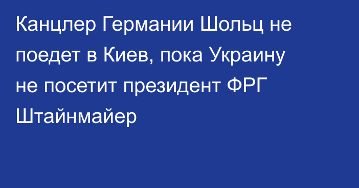 Канцлер Германии Шольц не поедет в Киев, пока Украину не посетит президент ФРГ Штайнмайер