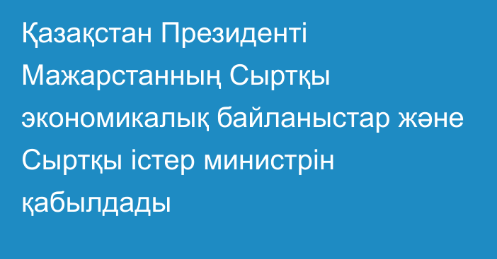 Қазақстан Президенті Мажарстанның Сыртқы экономикалық байланыстар және Сыртқы істер министрін қабылдады