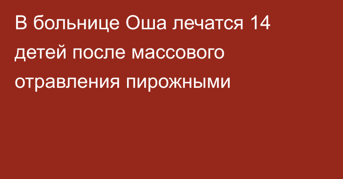 В больнице Оша лечатся 14 детей после массового отравления пирожными