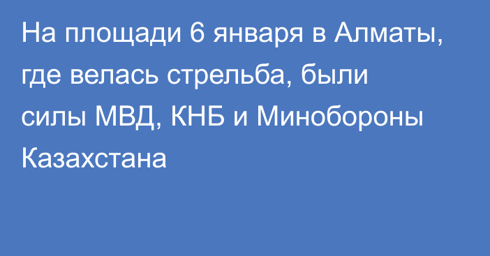 На площади 6 января в Алматы, где велась стрельба, были силы МВД, КНБ и Минобороны Казахстана