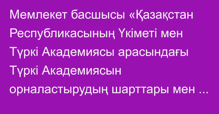 Мемлекет басшысы «Қазақстан Республикасының Үкіметі мен Түркі Академиясы арасындағы Түркі Академиясын орналастырудың шарттары мен тәртібі туралы келісімді ратификациялау туралы» Қазақстан Республикасының Заңына қол қойды