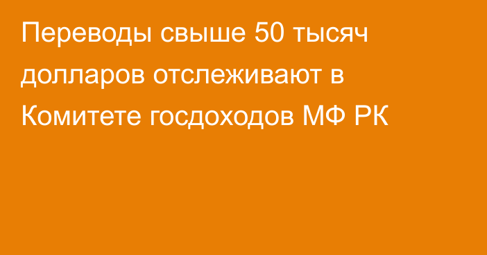 Переводы свыше 50 тысяч долларов отслеживают в Комитете госдоходов МФ РК