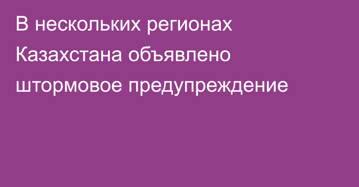 В нескольких регионах Казахстана объявлено штормовое предупреждение