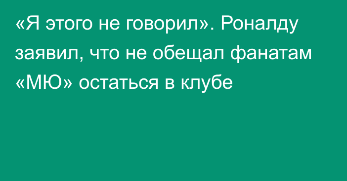 «Я этого не говорил». Роналду заявил, что не обещал фанатам «МЮ» остаться в клубе