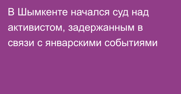 В Шымкенте начался суд над активистом, задержанным в связи с январскими событиями