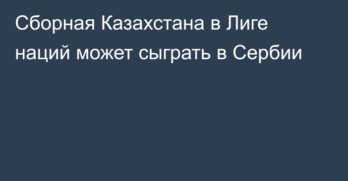 Сборная Казахстана в Лиге наций может сыграть в Сербии