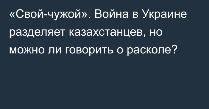 «Свой-чужой». Война в Украине разделяет казахстанцев, но можно ли говорить о расколе?