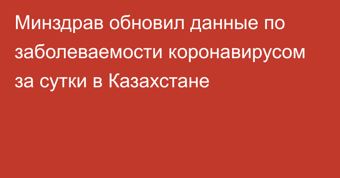 Минздрав обновил данные по заболеваемости коронавирусом за сутки в Казахстане