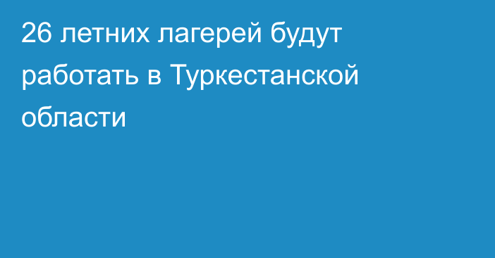 26 летних лагерей будут работать в Туркестанской области