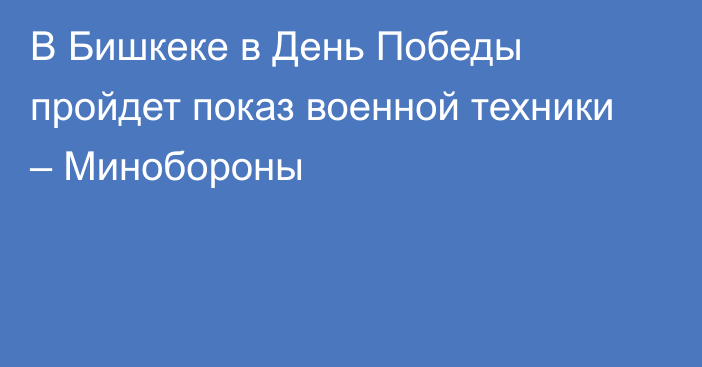 В Бишкеке в День Победы пройдет показ военной техники – Минобороны