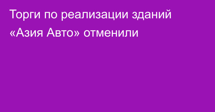 Торги по реализации зданий «Азия Авто» отменили