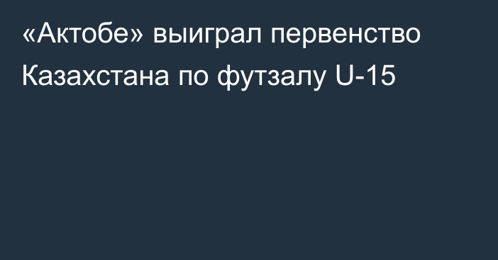 «Актобе» выиграл первенство Казахстана по футзалу U-15