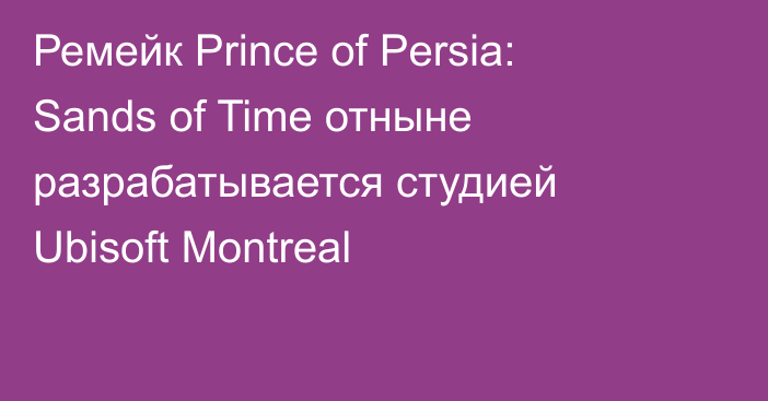 Ремейк Prince of Persia: Sands of Time отныне разрабатывается студией Ubisoft Montreal