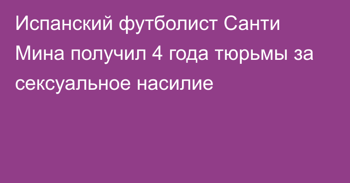 Испанский футболист Санти Мина получил 4 года тюрьмы за сексуальное насилие