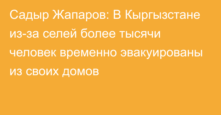 Садыр Жапаров: В Кыргызстане из-за селей более тысячи человек временно эвакуированы из своих домов