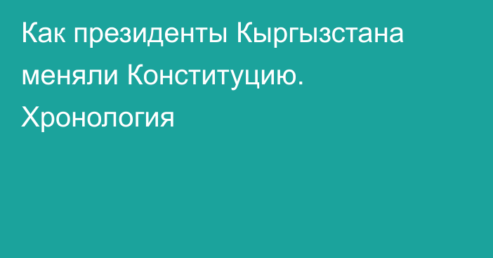 Как президенты Кыргызстана меняли Конституцию. Хронология